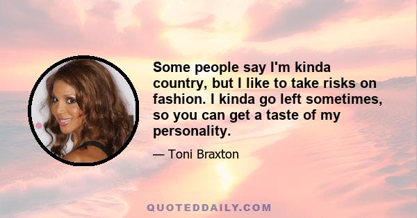 Some people say I'm kinda country, but I like to take risks on fashion. I kinda go left sometimes, so you can get a taste of my personality.