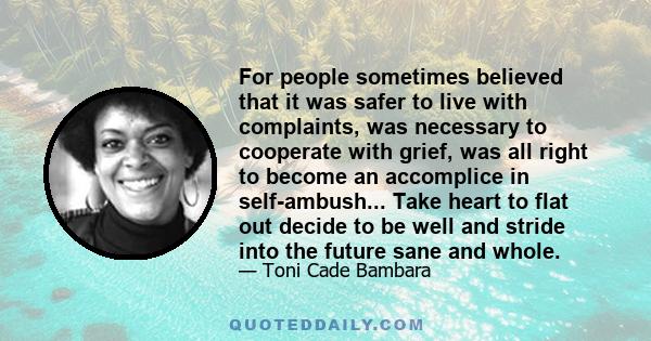 For people sometimes believed that it was safer to live with complaints, was necessary to cooperate with grief, was all right to become an accomplice in self-ambush... Take heart to flat out decide to be well and stride