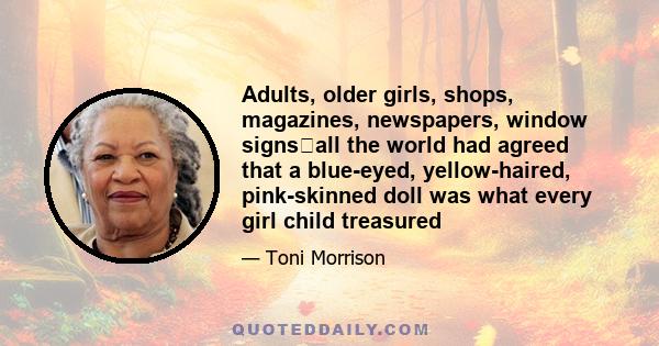 Adults, older girls, shops, magazines, newspapers, window signsall the world had agreed that a blue-eyed, yellow-haired, pink-skinned doll was what every girl child treasured