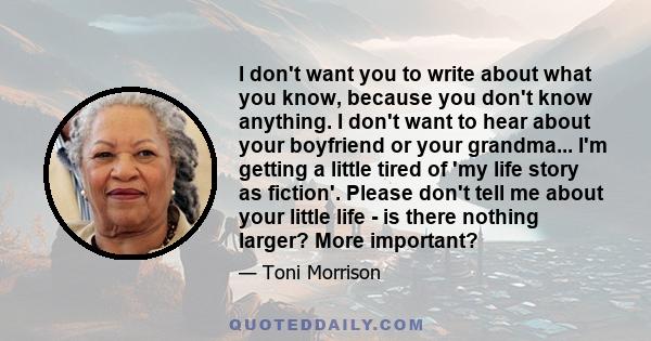 I don't want you to write about what you know, because you don't know anything. I don't want to hear about your boyfriend or your grandma... I'm getting a little tired of 'my life story as fiction'. Please don't tell me