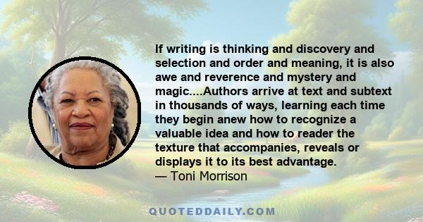 If writing is thinking and discovery and selection and order and meaning, it is also awe and reverence and mystery and magic....Authors arrive at text and subtext in thousands of ways, learning each time they begin anew