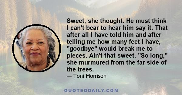 Sweet, she thought. He must think I can't bear to hear him say it. That after all I have told him and after telling me how many feet I have, goodbye would break me to pieces. Ain't that sweet. So long, she murmured from