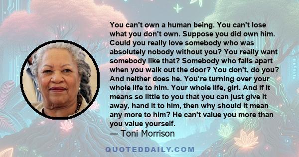 You can't own a human being. You can't lose what you don't own. Suppose you did own him. Could you really love somebody who was absolutely nobody without you? You really want somebody like that? Somebody who falls apart