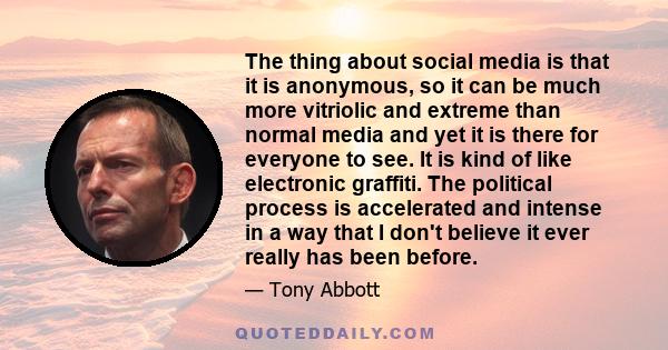 The thing about social media is that it is anonymous, so it can be much more vitriolic and extreme than normal media and yet it is there for everyone to see. It is kind of like electronic graffiti. The political process