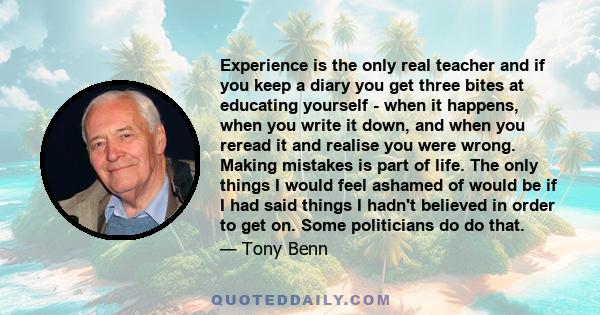 Experience is the only real teacher and if you keep a diary you get three bites at educating yourself - when it happens, when you write it down, and when you reread it and realise you were wrong. Making mistakes is part
