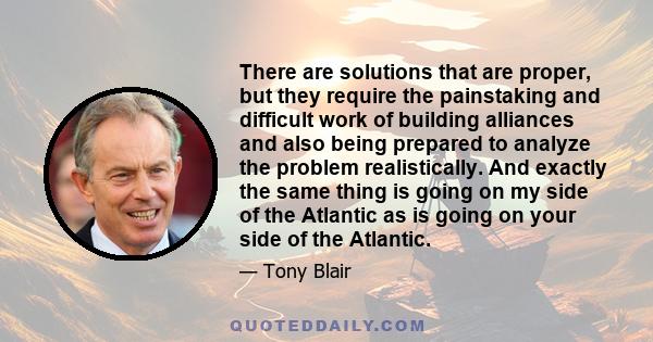There are solutions that are proper, but they require the painstaking and difficult work of building alliances and also being prepared to analyze the problem realistically. And exactly the same thing is going on my side