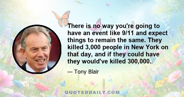 There is no way you're going to have an event like 9/11 and expect things to remain the same. They killed 3,000 people in New York on that day, and if they could have they would've killed 300,000.