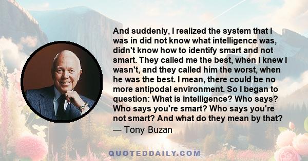 And suddenly, I realized the system that I was in did not know what intelligence was, didn't know how to identify smart and not smart. They called me the best, when I knew I wasn't, and they called him the worst, when