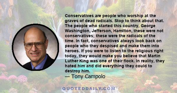 Conservatives are people who worship at the graves of dead radicals. Stop to think about that. The people who started this country, George Washington, Jefferson, Hamilton, these were not conservatives; these were the