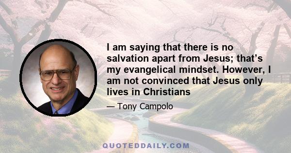 I am saying that there is no salvation apart from Jesus; that’s my evangelical mindset. However, I am not convinced that Jesus only lives in Christians