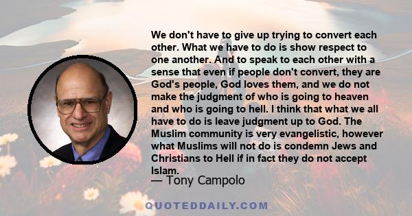 We don't have to give up trying to convert each other. What we have to do is show respect to one another. And to speak to each other with a sense that even if people don't convert, they are God's people, God loves them,