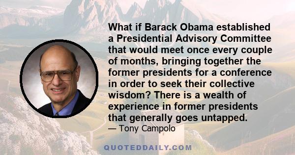 What if Barack Obama established a Presidential Advisory Committee that would meet once every couple of months, bringing together the former presidents for a conference in order to seek their collective wisdom? There is