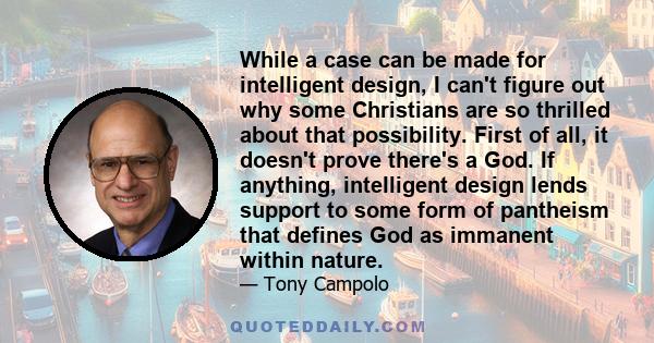 While a case can be made for intelligent design, I can't figure out why some Christians are so thrilled about that possibility. First of all, it doesn't prove there's a God. If anything, intelligent design lends support