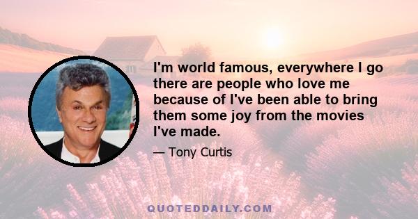 I'm world famous, everywhere I go there are people who love me because of I've been able to bring them some joy from the movies I've made.