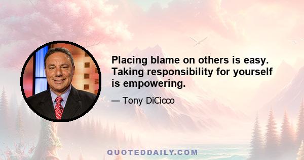 Placing blame on others is easy. Taking responsibility for yourself is empowering.