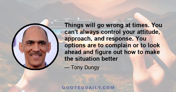 Things will go wrong at times. You can't always control your attitude, approach, and response. You options are to complain or to look ahead and figure out how to make the situation better