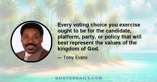 Every voting choice you exercise ought to be for the candidate, platform, party, or policy that will best represent the values of the kingdom of God.