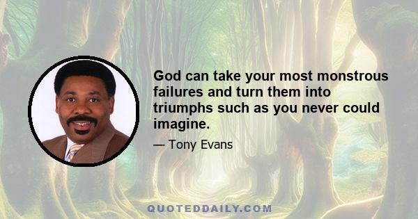 God can take your most monstrous failures and turn them into triumphs such as you never could imagine.