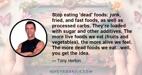 Stop eating 'dead' foods: junk, fried, and fast foods, as well as processed carbs. They’re loaded with sugar and other additives. The more live foods we eat (fruits and vegetables), the more alive we feel. The more dead