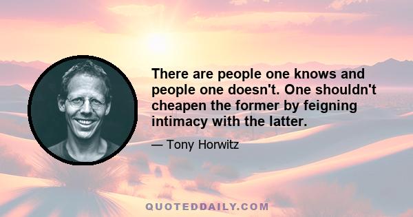 There are people one knows and people one doesn't. One shouldn't cheapen the former by feigning intimacy with the latter.