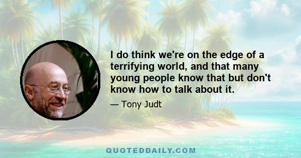 I do think we're on the edge of a terrifying world, and that many young people know that but don't know how to talk about it.