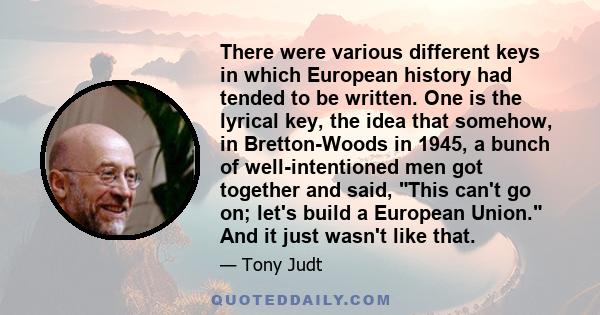 There were various different keys in which European history had tended to be written. One is the lyrical key, the idea that somehow, in Bretton-Woods in 1945, a bunch of well-intentioned men got together and said, This