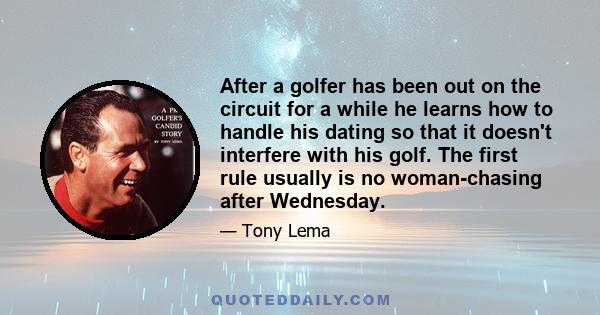 After a golfer has been out on the circuit for a while he learns how to handle his dating so that it doesn't interfere with his golf. The first rule usually is no woman-chasing after Wednesday.