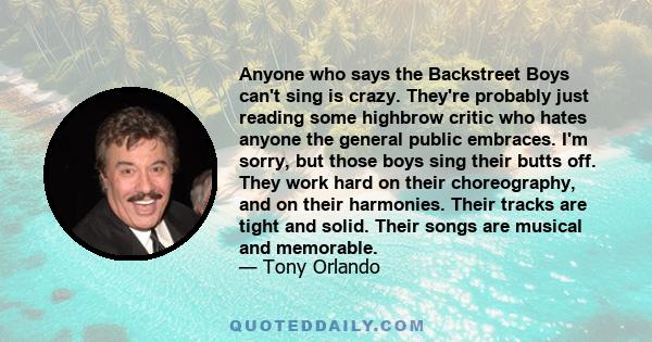 Anyone who says the Backstreet Boys can't sing is crazy. They're probably just reading some highbrow critic who hates anyone the general public embraces. I'm sorry, but those boys sing their butts off. They work hard on