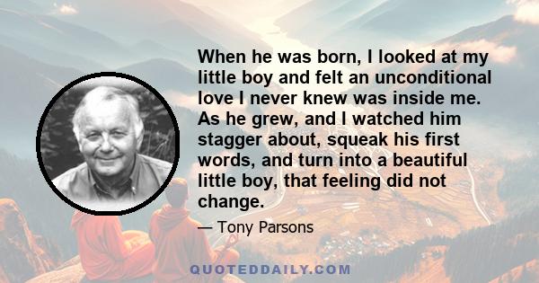 When he was born, I looked at my little boy and felt an unconditional love I never knew was inside me. As he grew, and I watched him stagger about, squeak his first words, and turn into a beautiful little boy, that