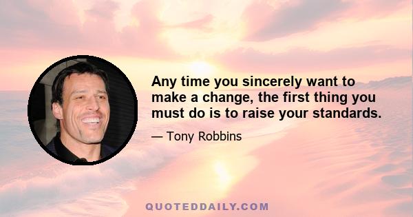 Any time you sincerely want to make a change, the first thing you must do is to raise your standards. When people ask me what really changed my life eight years ago, I tell them that absolutely the most important thin