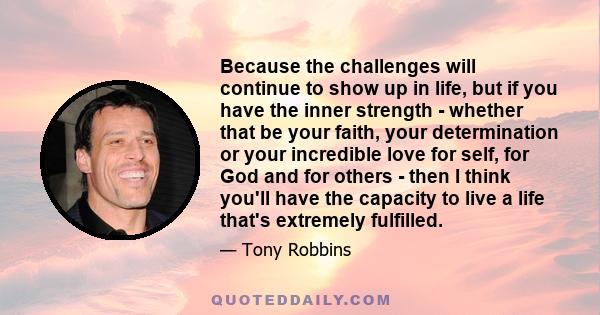 Because the challenges will continue to show up in life, but if you have the inner strength - whether that be your faith, your determination or your incredible love for self, for God and for others - then I think you'll