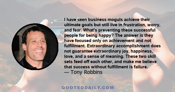 I have seen business moguls achieve their ultimate goals but still live in frustration, worry, and fear. What's preventing these successful people for being happy? The answer is they have focused only on achievement and