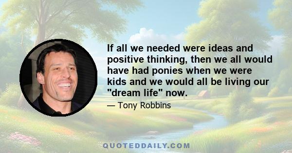 If all we needed were ideas and positive thinking, then we all would have had ponies when we were kids and we would all be living our dream life now.