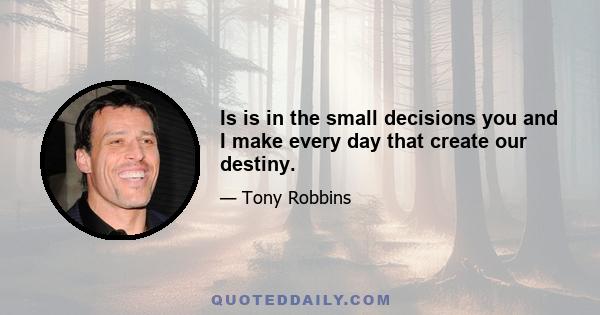 Is is in the small decisions you and I make every day that create our destiny.
