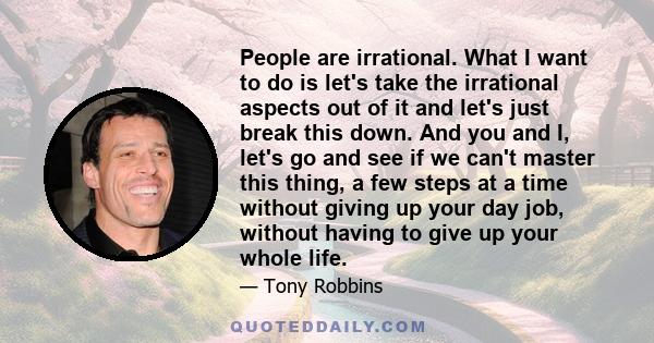 People are irrational. What I want to do is let's take the irrational aspects out of it and let's just break this down. And you and I, let's go and see if we can't master this thing, a few steps at a time without giving
