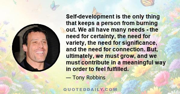 Self-development is the only thing that keeps a person from burning out. We all have many needs - the need for certainty, the need for variety, the need for significance, and the need for connection. But, ultimately, we