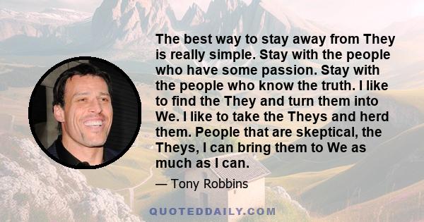 The best way to stay away from They is really simple. Stay with the people who have some passion. Stay with the people who know the truth. I like to find the They and turn them into We. I like to take the Theys and herd