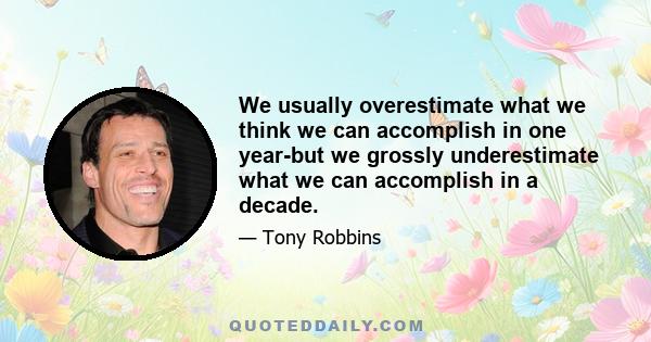 We usually overestimate what we think we can accomplish in one year-but we grossly underestimate what we can accomplish in a decade.