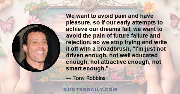 We want to avoid pain and have pleasure, so if our early attempts to achieve our dreams fail, we want to avoid the pain of future failure and rejection, so we stop trying and write it off with a broadbrush, I'm just not
