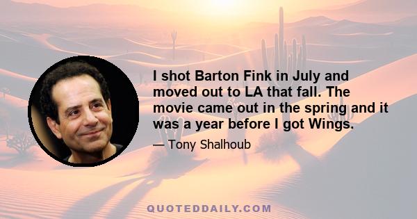 I shot Barton Fink in July and moved out to LA that fall. The movie came out in the spring and it was a year before I got Wings.