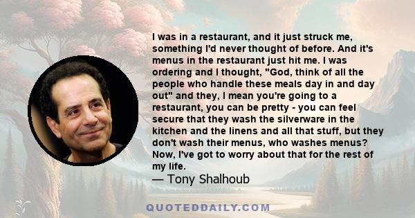 I was in a restaurant, and it just struck me, something I'd never thought of before. And it's menus in the restaurant just hit me. I was ordering and I thought, God, think of all the people who handle these meals day in
