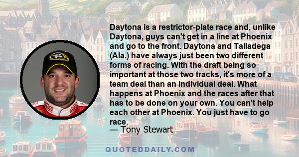Daytona is a restrictor-plate race and, unlike Daytona, guys can't get in a line at Phoenix and go to the front. Daytona and Talladega (Ala.) have always just been two different forms of racing. With the draft being so