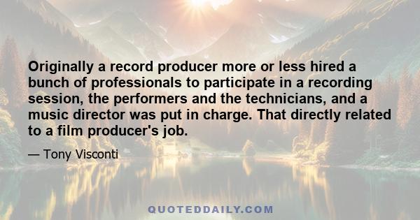 Originally a record producer more or less hired a bunch of professionals to participate in a recording session, the performers and the technicians, and a music director was put in charge. That directly related to a film