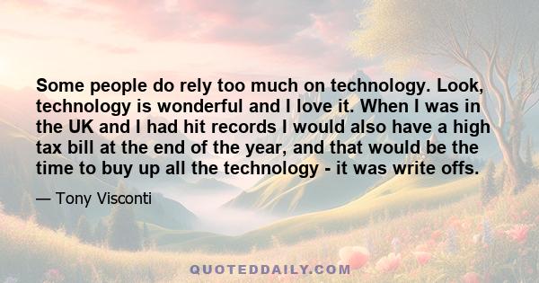 Some people do rely too much on technology. Look, technology is wonderful and I love it. When I was in the UK and I had hit records I would also have a high tax bill at the end of the year, and that would be the time to