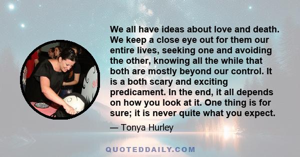 We all have ideas about love and death. We keep a close eye out for them our entire lives, seeking one and avoiding the other, knowing all the while that both are mostly beyond our control. It is a both scary and