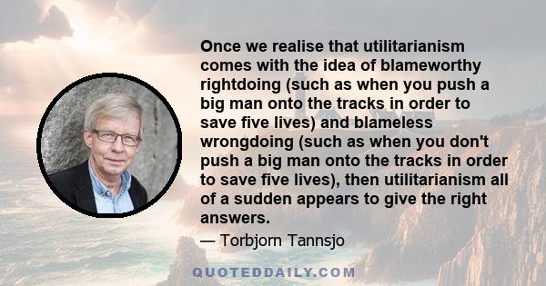 Once we realise that utilitarianism comes with the idea of blameworthy rightdoing (such as when you push a big man onto the tracks in order to save five lives) and blameless wrongdoing (such as when you don't push a big
