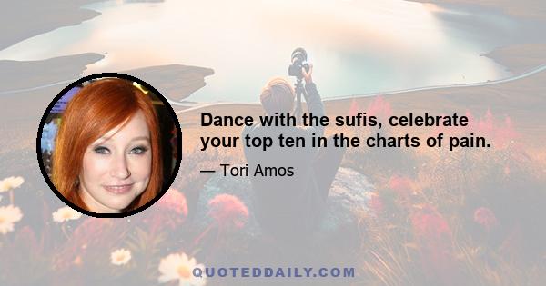 Dance with the sufis, celebrate your top ten in the charts of pain.