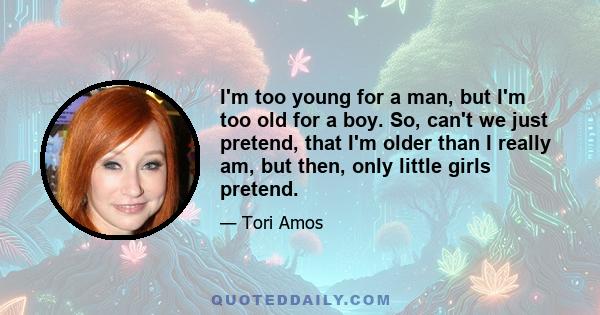 I'm too young for a man, but I'm too old for a boy. So, can't we just pretend, that I'm older than I really am, but then, only little girls pretend.