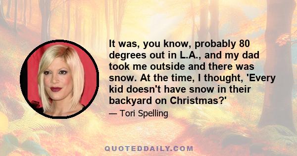 It was, you know, probably 80 degrees out in L.A., and my dad took me outside and there was snow. At the time, I thought, 'Every kid doesn't have snow in their backyard on Christmas?'