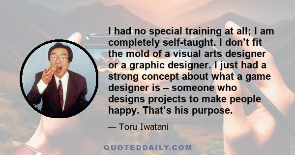 I had no special training at all; I am completely self-taught. I don’t fit the mold of a visual arts designer or a graphic designer. I just had a strong concept about what a game designer is – someone who designs